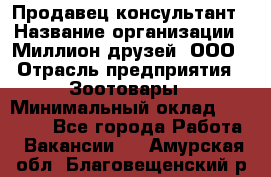 Продавец-консультант › Название организации ­ Миллион друзей, ООО › Отрасль предприятия ­ Зоотовары › Минимальный оклад ­ 35 000 - Все города Работа » Вакансии   . Амурская обл.,Благовещенский р-н